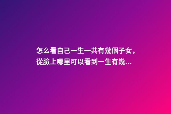 怎么看自己一生一共有幾個子女，從臉上哪里可以看到一生有幾個子女 怎么樣看自己命中有幾個子女，我要看命里有幾個孩子-第1張-觀點-玄機派